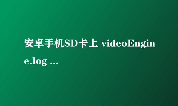 安卓手机SD卡上 videoEngine.log 和 Vlog.xml 这两个临时文件是什么程序生成的? 是记录什么的?