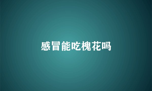 感冒能吃槐花吗