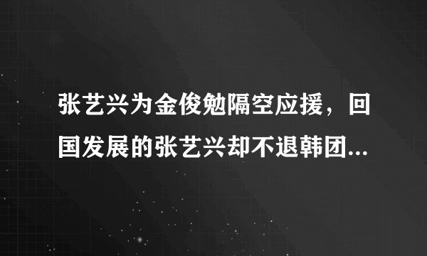 张艺兴为金俊勉隔空应援，回国发展的张艺兴却不退韩团，原因感人