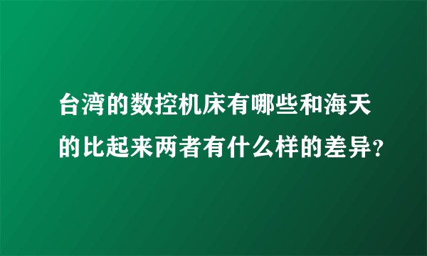 台湾的数控机床有哪些和海天的比起来两者有什么样的差异？
