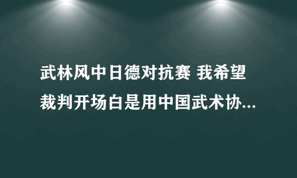 武林风中日德对抗赛 我希望裁判开场白是用中国武术协会名誉担保公平、公正。不要老是让人说比赛不公平