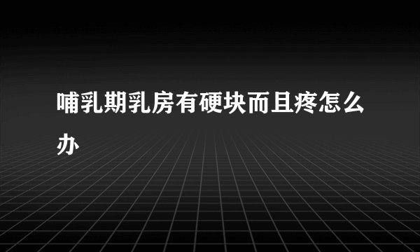 哺乳期乳房有硬块而且疼怎么办