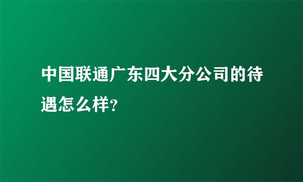 中国联通广东四大分公司的待遇怎么样？