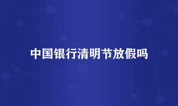 中国银行清明节放假吗
