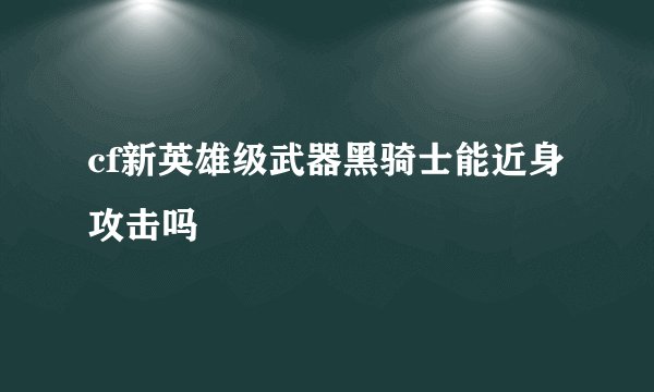 cf新英雄级武器黑骑士能近身攻击吗