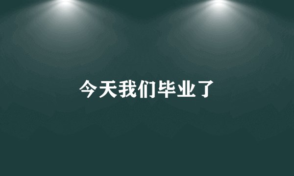 今天我们毕业了