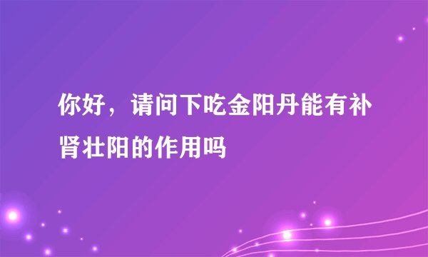 你好，请问下吃金阳丹能有补肾壮阳的作用吗