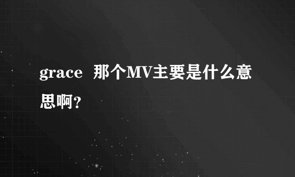 grace  那个MV主要是什么意思啊？