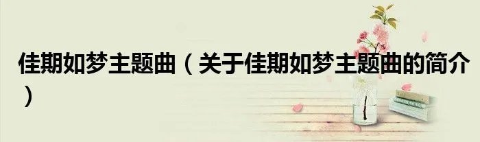 佳期如梦主题曲（关于佳期如梦主题曲的简介）