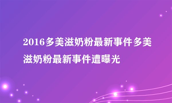 2016多美滋奶粉最新事件多美滋奶粉最新事件遭曝光
