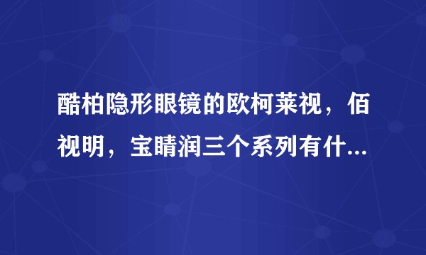 酷柏隐形眼镜的欧柯莱视，佰视明，宝睛润三个系列有什么区别？