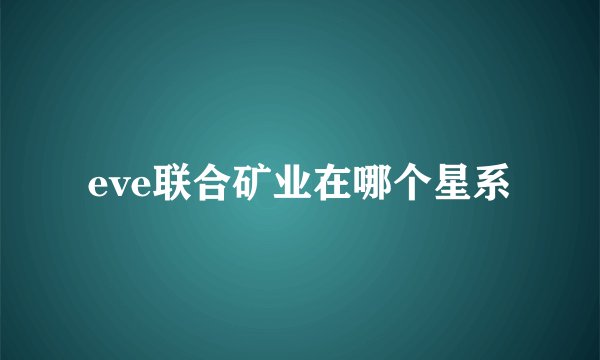 eve联合矿业在哪个星系