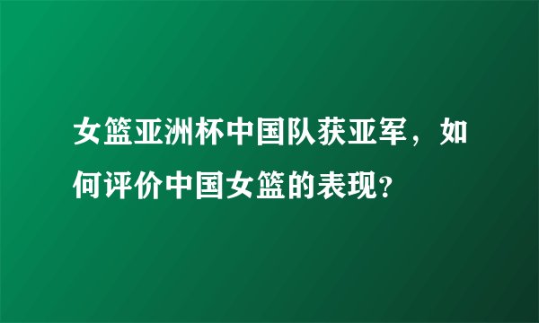 女篮亚洲杯中国队获亚军，如何评价中国女篮的表现？