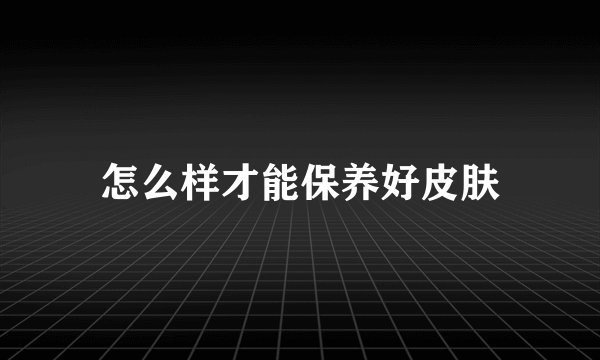 怎么样才能保养好皮肤