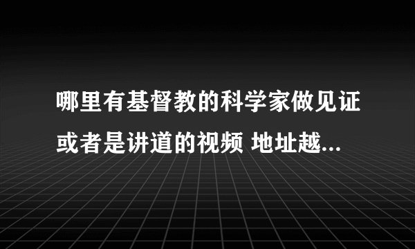 哪里有基督教的科学家做见证或者是讲道的视频 地址越详细越好 国内外的都行。越多越好 ，发邮件也可