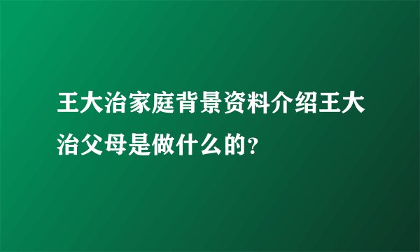 王大治家庭背景资料介绍王大治父母是做什么的？