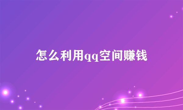 怎么利用qq空间赚钱