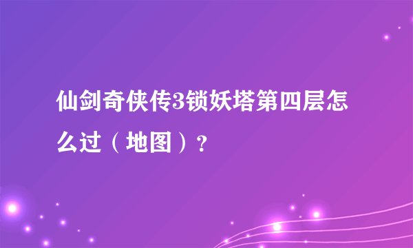 仙剑奇侠传3锁妖塔第四层怎么过(地图)?