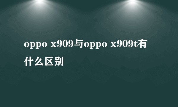 oppo x909与oppo x909t有什么区别