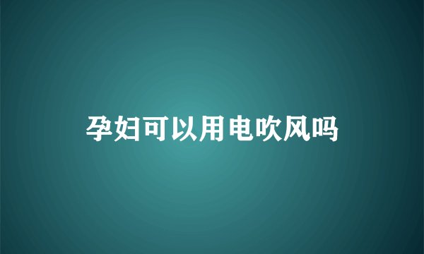 孕妇可以用电吹风吗