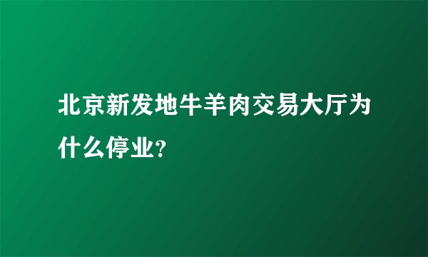 北京新发地牛羊肉交易大厅为什么停业？
