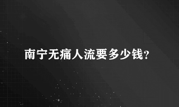 南宁无痛人流要多少钱?