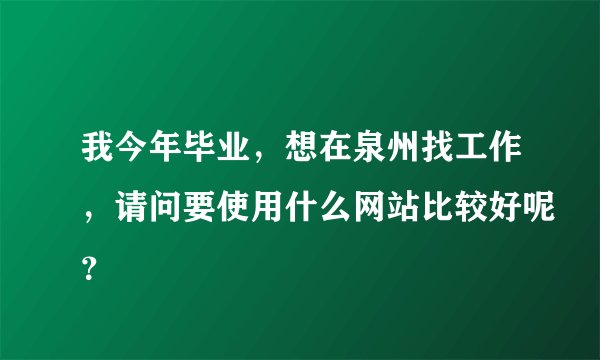 我今年毕业，想在泉州找工作，请问要使用什么网站比较好呢？