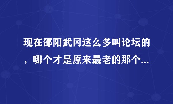 现在邵阳武冈这么多叫论坛的，哪个才是原来最老的那个武冈论坛啊？