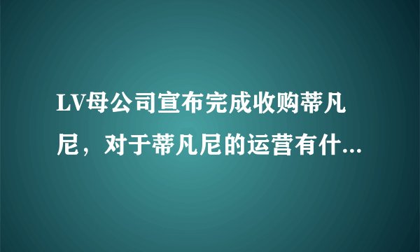 LV母公司宣布完成收购蒂凡尼，对于蒂凡尼的运营有什么影响？