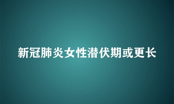 新冠肺炎女性潜伏期或更长