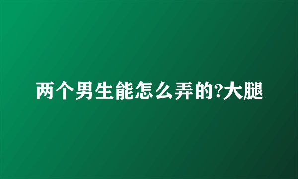 两个男生能怎么弄的?大腿