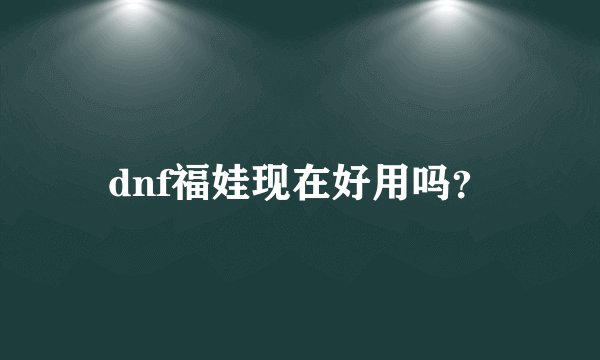 dnf福娃现在好用吗？