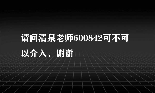 请问清泉老师600842可不可以介入，谢谢