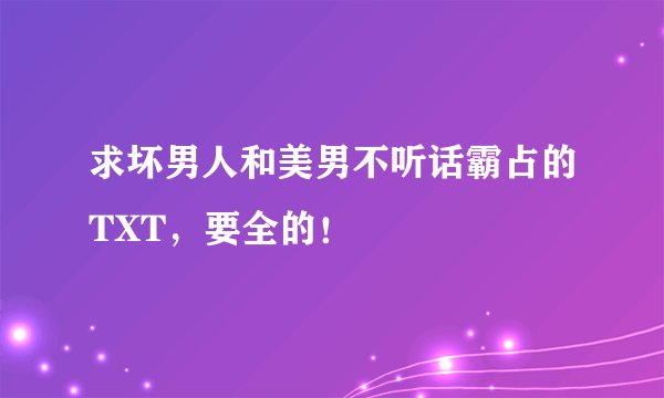 求坏男人和美男不听话霸占的TXT，要全的！