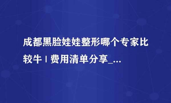 成都黑脸娃娃整形哪个专家比较牛 | 费用清单分享_想问去整形医院做光子嫩肤收缩毛孔单次多少钱？