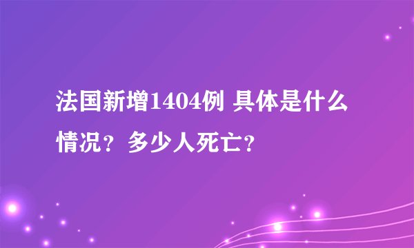 法国新增1404例 具体是什么情况？多少人死亡？