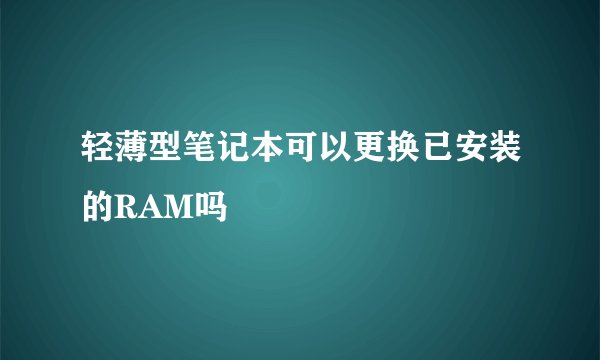 轻薄型笔记本可以更换已安装的RAM吗