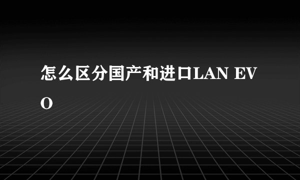 怎么区分国产和进口LAN EVO