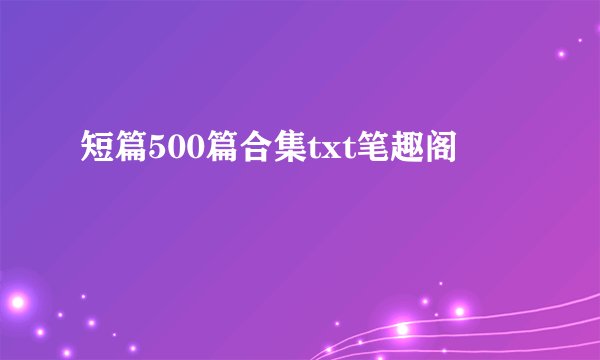短篇500篇合集txt笔趣阁