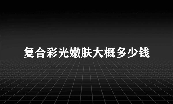 复合彩光嫩肤大概多少钱