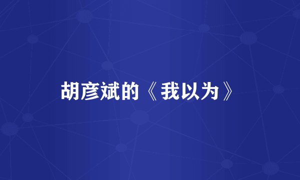 胡彦斌的《我以为》