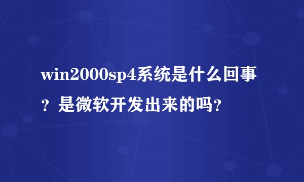 win2000sp4系统是什么回事？是微软开发出来的吗？