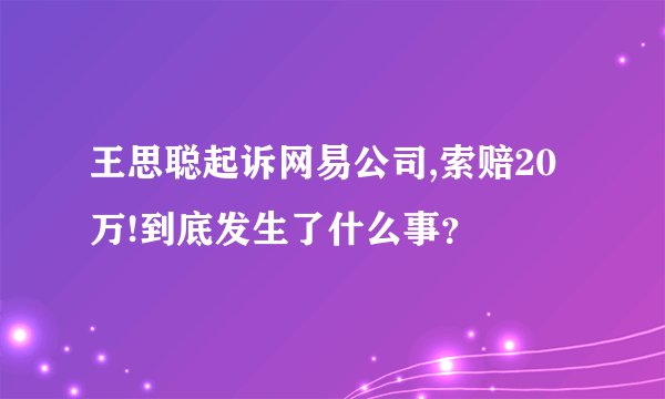 王思聪起诉网易公司,索赔20万!到底发生了什么事？