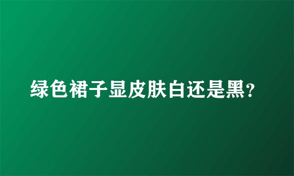 绿色裙子显皮肤白还是黑?