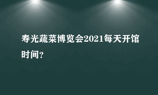寿光蔬菜博览会2021每天开馆时间?