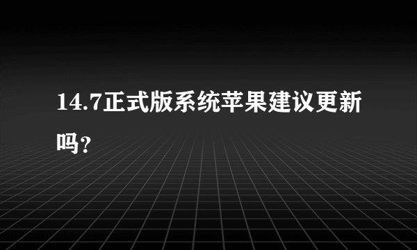 14.7正式版系统苹果建议更新吗？