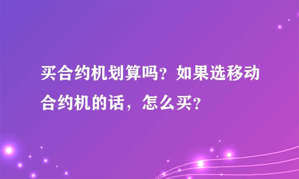 买合约机划算吗？如果选移动合约机的话，怎么买？