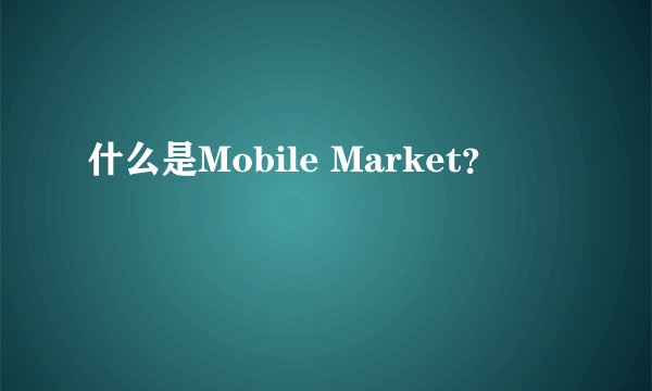 什么是Mobile Market？