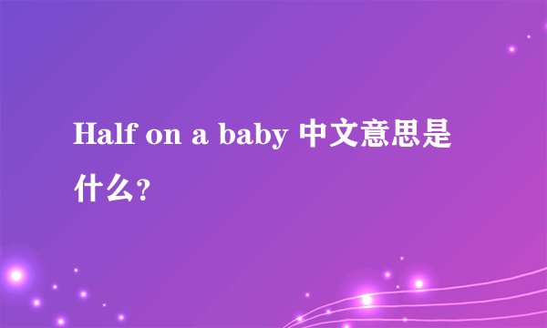 Half on a baby 中文意思是什么？