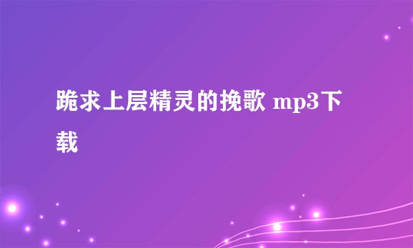 跪求上层精灵的挽歌 mp3下载